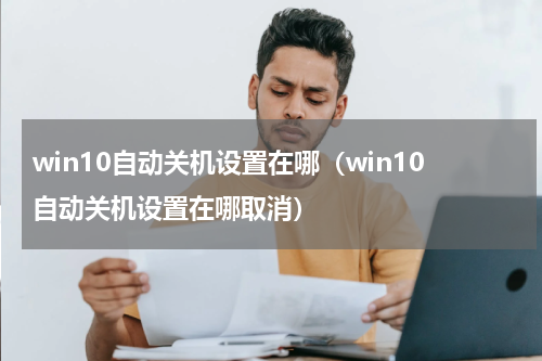 win10自动关机设置在哪（win10自动关机设置在哪取消）