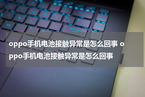oppo手机电池接触异常是怎么回事 oppo手机电池接触异常是怎么回事