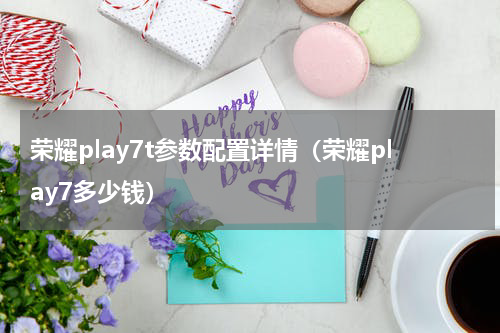 荣耀play7t参数配置详情（荣耀play7多少钱）