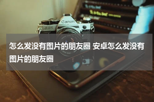 怎么发没有图片的朋友圈 安卓怎么发没有图片的朋友圈