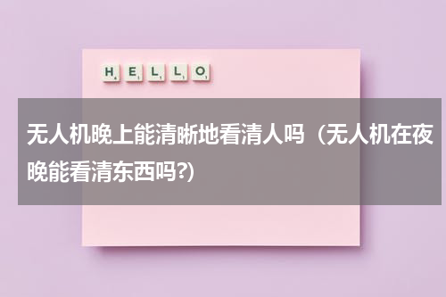 无人机晚上能清晰地看清人吗（无人机在夜晚能看清东西吗?）