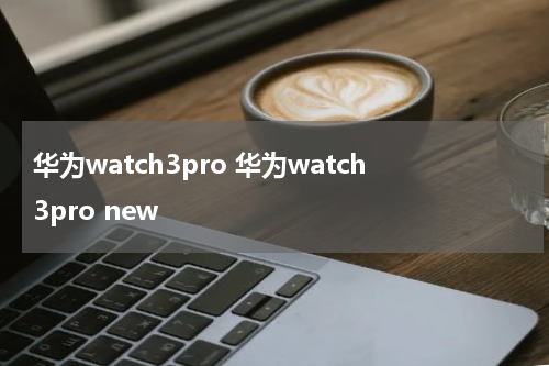 华为watch3pro 华为watch3pro new