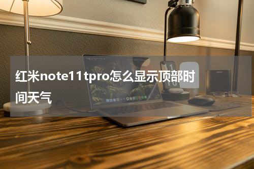 红米note11tpro怎么显示顶部时间天气