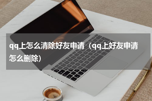 qq上怎么清除好友申请（qq上好友申请怎么删除）