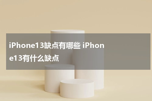iPhone13缺点有哪些 iPhone13有什么缺点