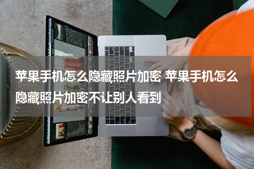 苹果手机怎么隐藏照片加密 苹果手机怎么隐藏照片加密不让别人看到