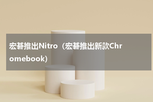 宏碁推出Nitro（宏碁推出新款Chromebook）