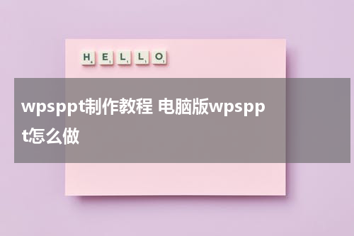 wpsppt制作教程 电脑版wpsppt怎么做