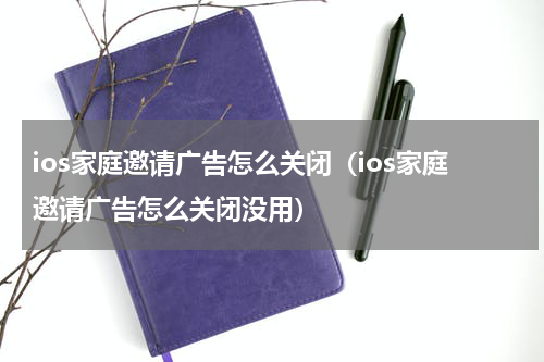 ios家庭邀请广告怎么关闭（ios家庭邀请广告怎么关闭没用）