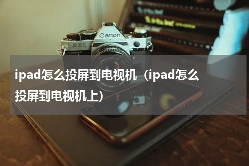 ipad怎么投屏到电视机（ipad怎么投屏到电视机上）
