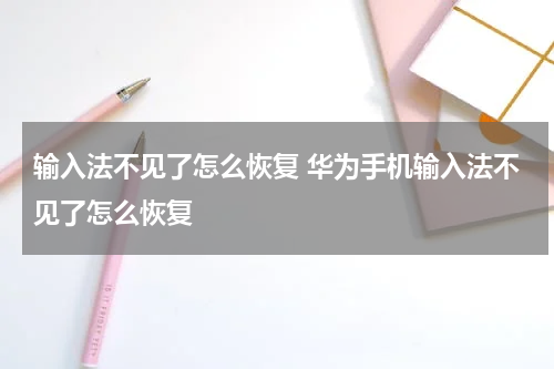 输入法不见了怎么恢复 华为手机输入法不见了怎么恢复
