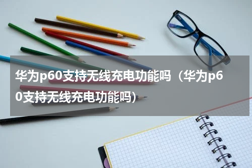 华为p60支持无线充电功能吗（华为p60支持无线充电功能吗）