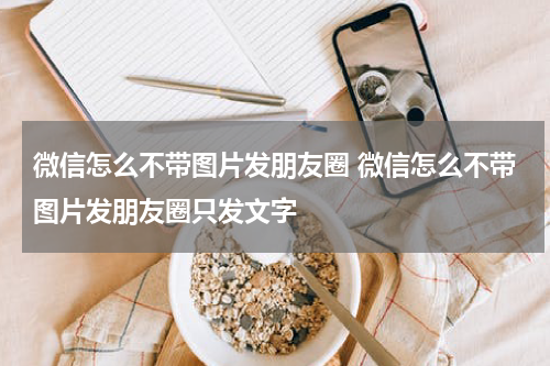 微信怎么不带图片发朋友圈 微信怎么不带图片发朋友圈只发文字
