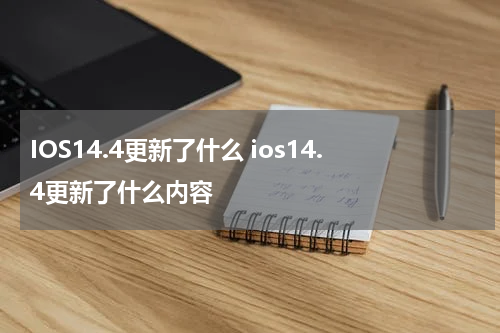 IOS14.4更新了什么 ios14.4更新了什么内容