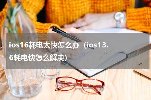 ios16耗电太快怎么办（ios13.6耗电快怎么解决）