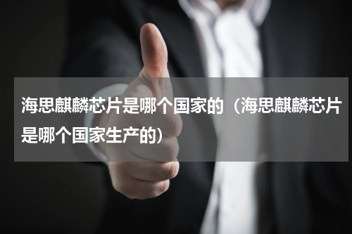 海思麒麟芯片是哪个国家的（海思麒麟芯片是哪个国家生产的）