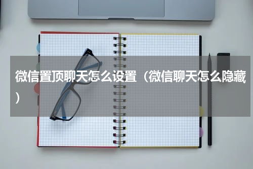 微信置顶聊天怎么设置（微信聊天怎么隐藏）