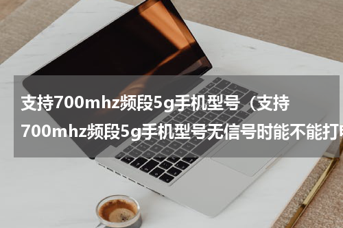 支持700mhz频段5g手机型号（支持700mhz频段5g手机型号无信号时能不能打电话）