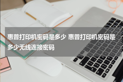 惠普打印机密码是多少 惠普打印机密码是多少无线连接密码