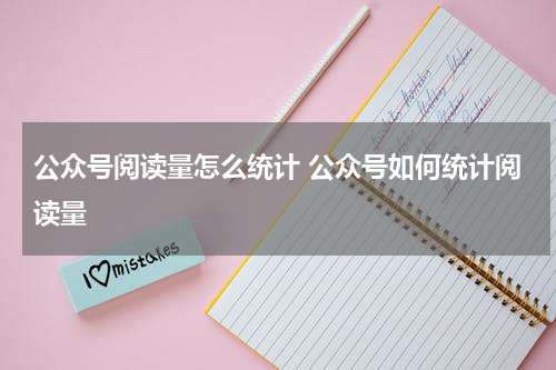 公众号阅读量怎么统计 公众号如何统计阅读量