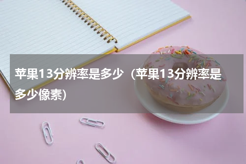 苹果13分辨率是多少（苹果13分辨率是多少像素）