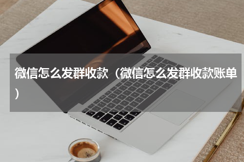 微信怎么发群收款（微信怎么发群收款账单）