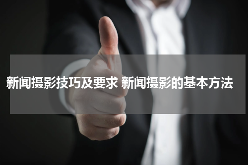 新闻摄影技巧及要求 新闻摄影的基本方法