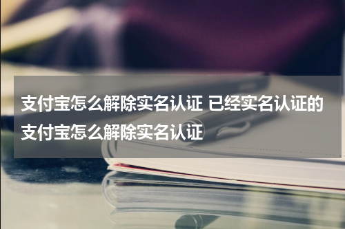 支付宝怎么解除实名认证 已经实名认证的支付宝怎么解除实名认证