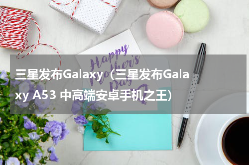 三星发布Galaxy（三星发布Galaxy A53 中高端安卓手机之王）