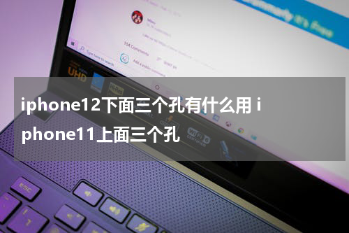 iphone12下面三个孔有什么用 iphone11上面三个孔