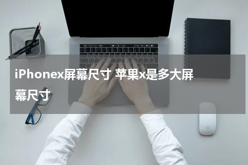 iPhonex屏幕尺寸 苹果x是多大屏幕尺寸