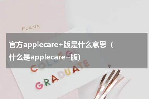 官方applecare+版是什么意思（什么是applecare+版）