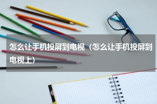 怎么让手机投屏到电视（怎么让手机投屏到电视上）