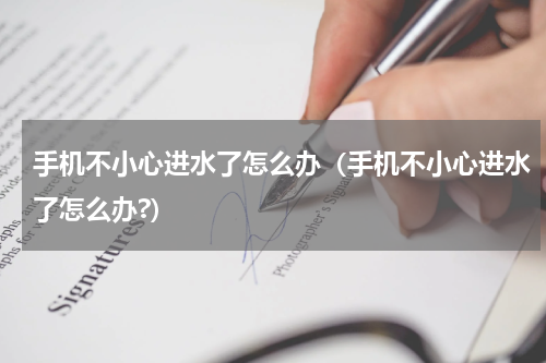 手机不小心进水了怎么办（手机不小心进水了怎么办?）