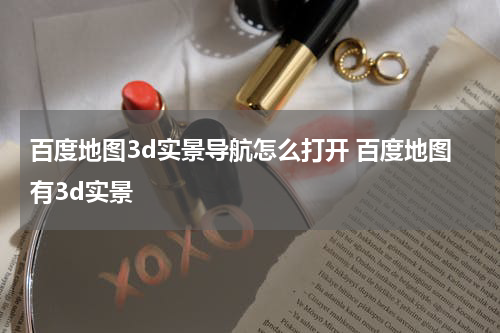 百度地图3d实景导航怎么打开 百度地图有3d实景