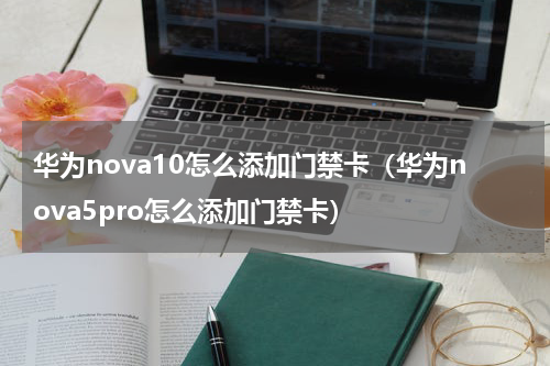 华为nova10怎么添加门禁卡（华为nova5pro怎么添加门禁卡）