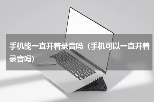 手机能一直开着录音吗（手机可以一直开着录音吗）