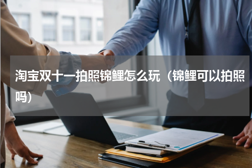 淘宝双十一拍照锦鲤怎么玩（锦鲤可以拍照吗）