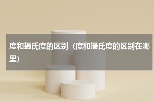 度和摄氏度的区别（度和摄氏度的区别在哪里）