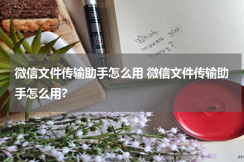 微信文件传输助手怎么用 微信文件传输助手怎么用?