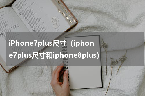 iPhone7plus尺寸（iphone7plus尺寸和iphone8plus）