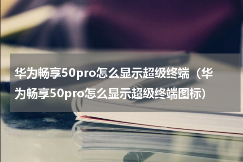 华为畅享50pro怎么显示超级终端（华为畅享50pro怎么显示超级终端图标）
