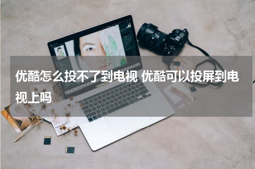 优酷怎么投不了到电视 优酷可以投屏到电视上吗