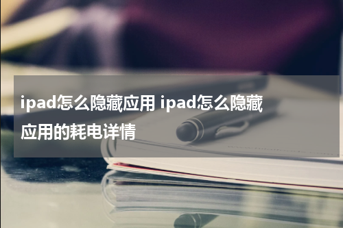 ipad怎么隐藏应用 ipad怎么隐藏应用的耗电详情