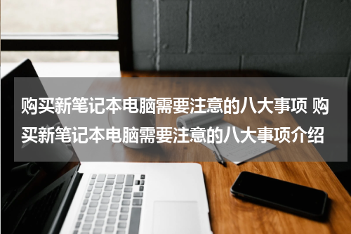 购买新笔记本电脑需要注意的八大事项 购买新笔记本电脑需要注意的八大事项介绍