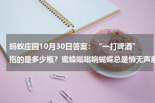 蚂蚁庄园10月30日答案：“一打啤酒”指的是多少瓶？蜜蜂嗡嗡响蝴蝶总是悄无声息因为什么？