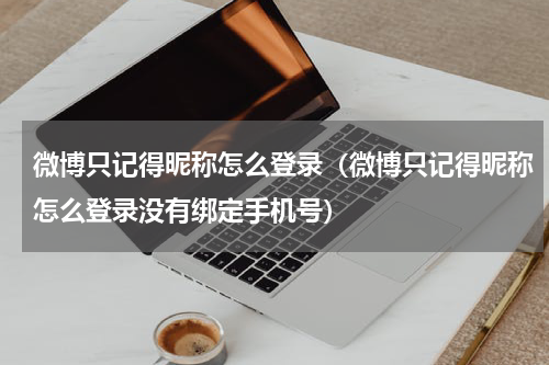 微博只记得昵称怎么登录（微博只记得昵称怎么登录没有绑定手机号）