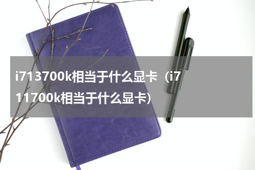 i713700k相当于什么显卡（i7 11700k相当于什么显卡）