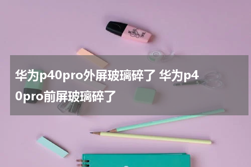 华为p40pro外屏玻璃碎了 华为p40pro前屏玻璃碎了