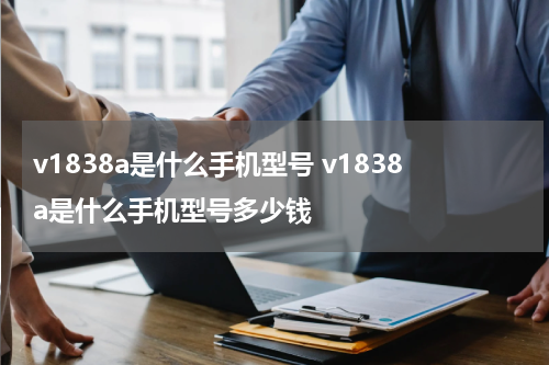 v1838a是什么手机型号 v1838a是什么手机型号多少钱